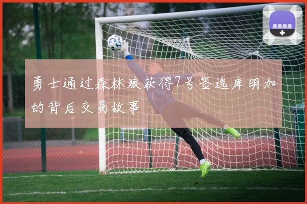 勇士通过森林狼获得7号签选库明加的背后交易故事