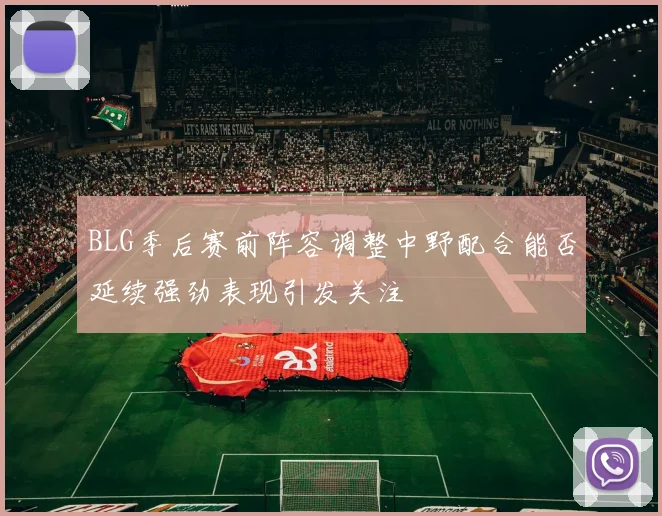 BLG季后赛前阵容调整中野配合能否延续强劲表现引发关注